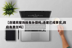 【违建房屋拆除有补偿吗,违建已成事实,政府有责任吗】