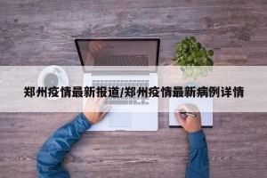 郑州疫情最新报道/郑州疫情最新病例详情