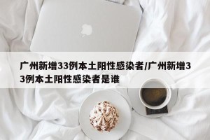 广州新增33例本土阳性感染者/广州新增33例本土阳性感染者是谁