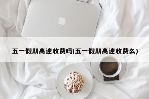 五一假期高速收费吗(五一假期高速收费么)