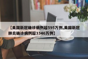【美国新冠确诊病例超595万例,美国新冠肺炎确诊病例超3346万例】
