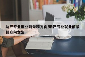 助产专业就业前景和方向/助产专业就业前景和方向女生