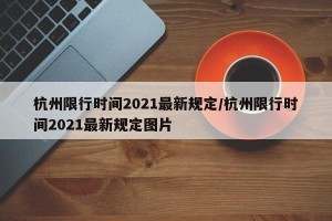 杭州限行时间2021最新规定/杭州限行时间2021最新规定图片