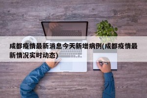 成都疫情最新消息今天新增病例(成都疫情最新情况实时动态)