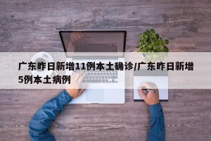 广东昨日新增11例本土确诊/广东昨日新增5例本土病例