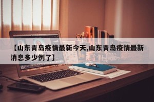 【山东青岛疫情最新今天,山东青岛疫情最新消息多少例了】