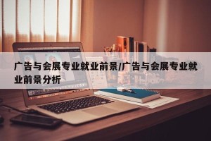 广告与会展专业就业前景/广告与会展专业就业前景分析