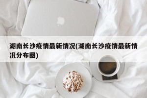 湖南长沙疫情最新情况(湖南长沙疫情最新情况分布图)