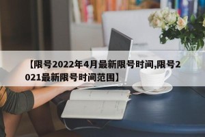 【限号2022年4月最新限号时间,限号2021最新限号时间范围】