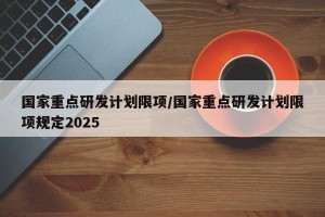 国家重点研发计划限项/国家重点研发计划限项规定2025