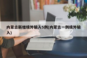 内蒙古新增境外输入5例(内蒙古一例境外输入)
