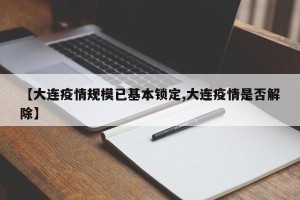 【大连疫情规模已基本锁定,大连疫情是否解除】