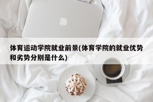 体育运动学院就业前景(体育学院的就业优势和劣势分别是什么)