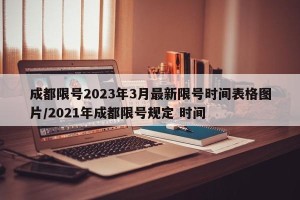 成都限号2023年3月最新限号时间表格图片/2021年成都限号规定 时间