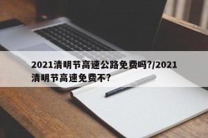 2021清明节高速公路免费吗?/2021清明节高速免费不?