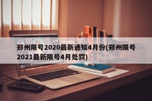 郑州限号2020最新通知4月份(郑州限号2021最新限号4月处罚)