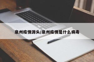 泉州疫情源头/泉州疫情是什么病毒