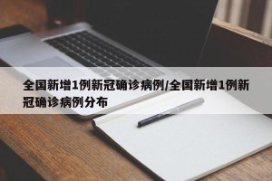 全国新增1例新冠确诊病例/全国新增1例新冠确诊病例分布
