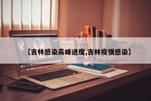 【吉林感染高峰进度,吉林疫情感染】