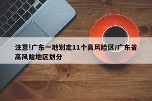 注意!广东一地划定11个高风险区/广东省高风险地区划分