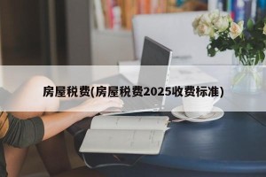 房屋税费(房屋税费2025收费标准)