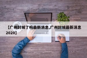 【广州封城了吗最新消息,广州封城最新消息2020】