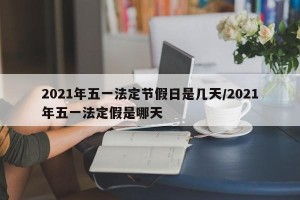 2021年五一法定节假日是几天/2021年五一法定假是哪天