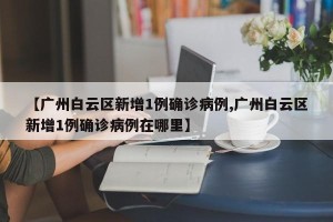 【广州白云区新增1例确诊病例,广州白云区新增1例确诊病例在哪里】