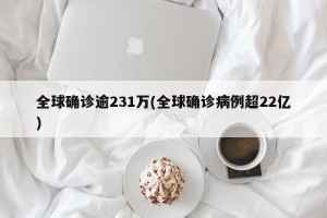 全球确诊逾231万(全球确诊病例超22亿)