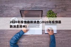 2020年疫情最新消息(2020年疫情最新消息郑州)