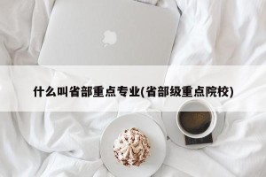 什么叫省部重点专业(省部级重点院校)