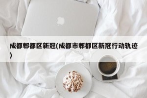 成都郫都区新冠(成都市郫都区新冠行动轨迹)