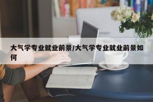 大气学专业就业前景/大气学专业就业前景如何