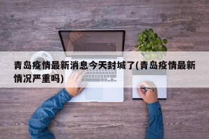 青岛疫情最新消息今天封城了(青岛疫情最新情况严重吗)