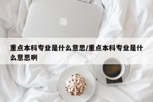 重点本科专业是什么意思/重点本科专业是什么意思啊