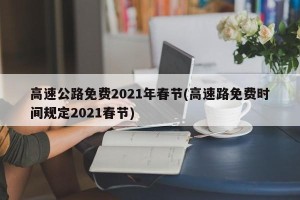 高速公路免费2021年春节(高速路免费时间规定2021春节)