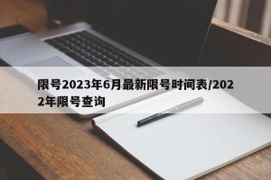 限号2023年6月最新限号时间表/2022年限号查询