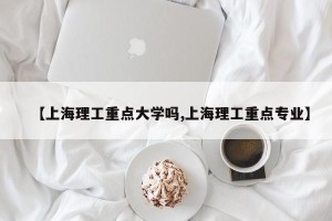【上海理工重点大学吗,上海理工重点专业】