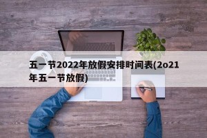 五一节2022年放假安排时间表(2o21年五一节放假)