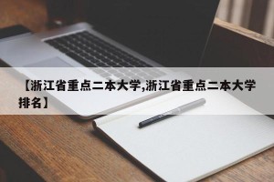 【浙江省重点二本大学,浙江省重点二本大学排名】