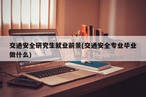 交通安全研究生就业前景(交通安全专业毕业做什么)
