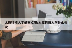 太原科技大学是重点嘛/太原科技大学什么档次