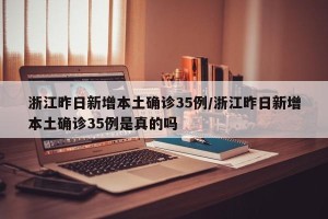 浙江昨日新增本土确诊35例/浙江昨日新增本土确诊35例是真的吗