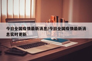 今日全国疫情最新消息/今日全国疫情最新消息实时更新