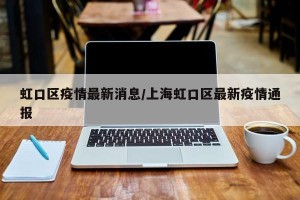 虹口区疫情最新消息/上海虹口区最新疫情通报