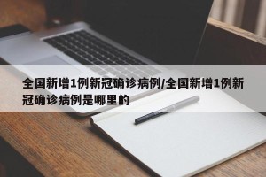 全国新增1例新冠确诊病例/全国新增1例新冠确诊病例是哪里的