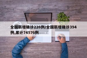 全国新增确诊226例/全国新增确诊394例,累计74576例