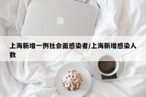 上海新增一例社会面感染者/上海新增感染人数