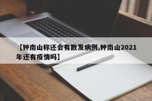 【钟南山称还会有散发病例,钟南山2021年还有疫情吗】