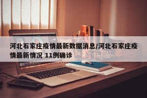 河北石家庄疫情最新数据消息/河北石家庄疫情最新情况 11例确诊